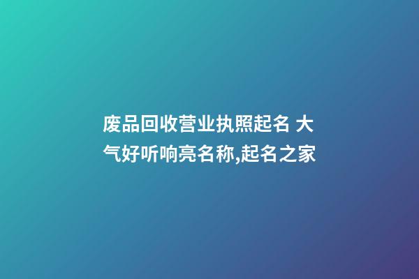 废品回收营业执照起名 大气好听响亮名称,起名之家-第1张-店铺起名-玄机派